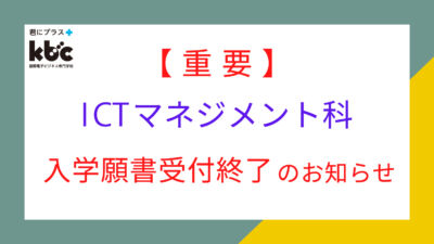 【重要】ICTマネジメント科　入学願書受付終了のお知らせ